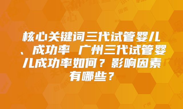 核心关键词三代试管婴儿、成功率 广州三代试管婴儿成功率如何？影响因素有哪些？