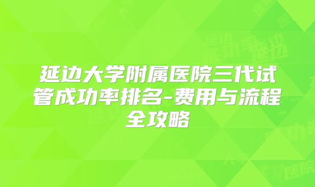 延边大学附属医院三代试管成功率排名-费用与流程全攻略