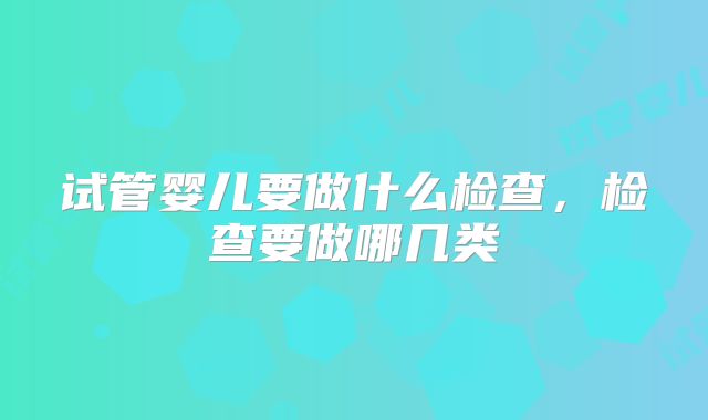 试管婴儿要做什么检查，检查要做哪几类