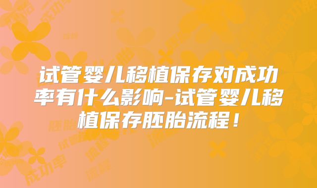 试管婴儿移植保存对成功率有什么影响-试管婴儿移植保存胚胎流程！