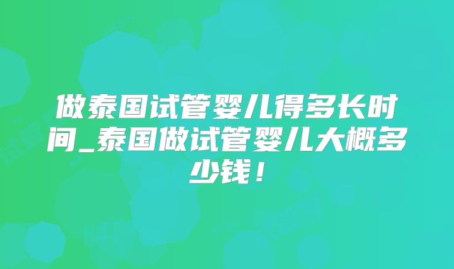 做泰国试管婴儿得多长时间_泰国做试管婴儿大概多少钱！