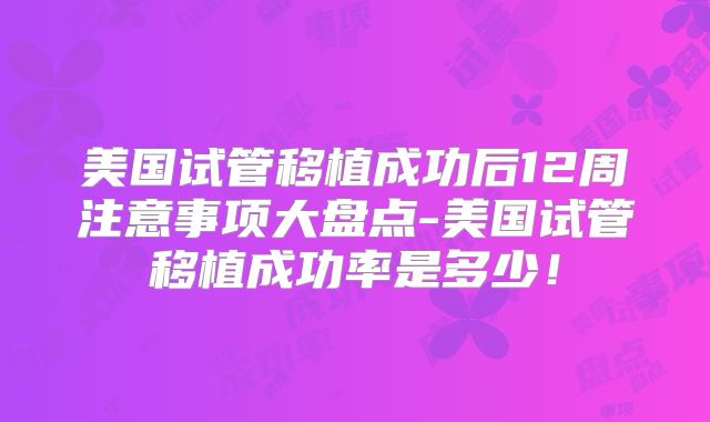 美国试管移植成功后12周注意事项大盘点-美国试管移植成功率是多少！