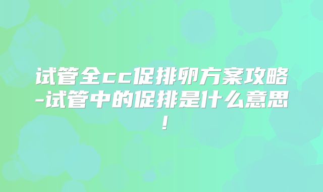试管全cc促排卵方案攻略-试管中的促排是什么意思！