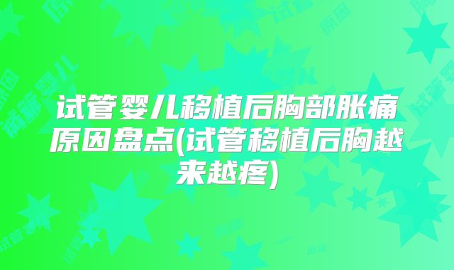 试管婴儿移植后胸部胀痛原因盘点(试管移植后胸越来越疼)
