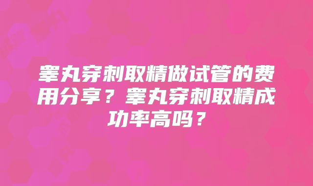 睾丸穿刺取精做试管的费用分享？睾丸穿刺取精成功率高吗？