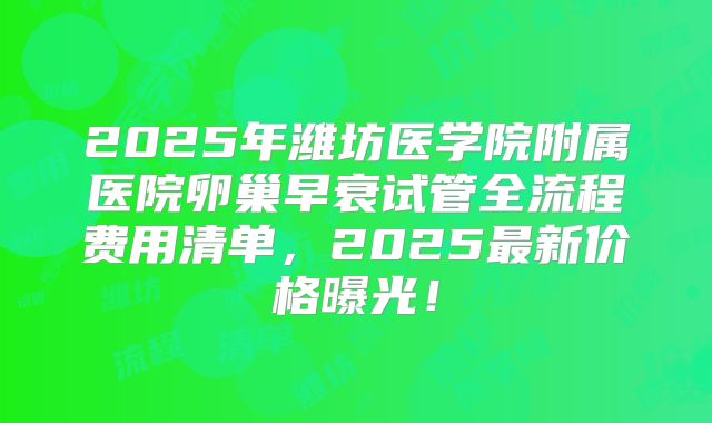 2025年潍坊医学院附属医院卵巢早衰试管全流程费用清单，2025最新价格曝光！