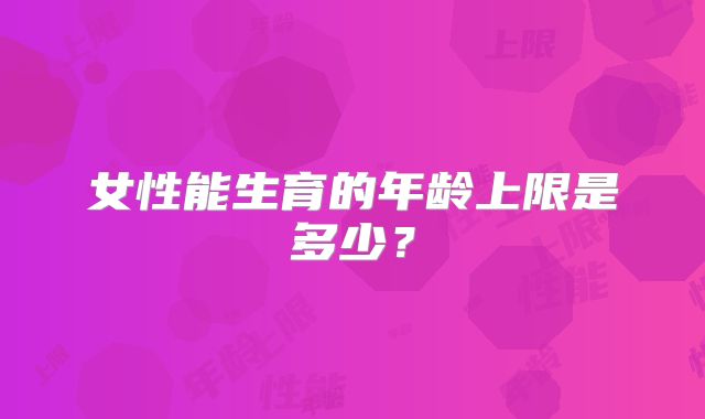 女性能生育的年龄上限是多少？