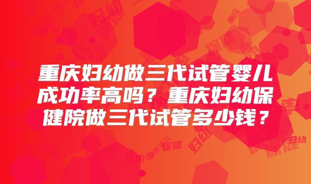 重庆妇幼做三代试管婴儿成功率高吗？重庆妇幼保健院做三代试管多少钱？