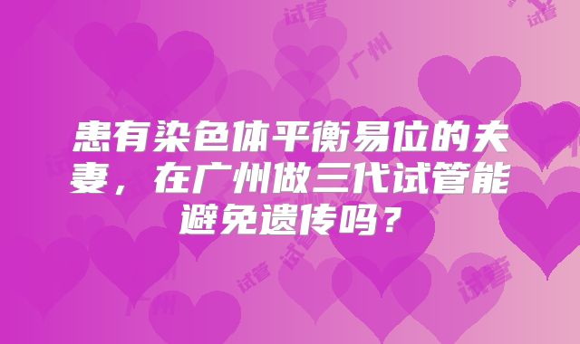 患有染色体平衡易位的夫妻,在广州做三代试管能避免遗传吗?
