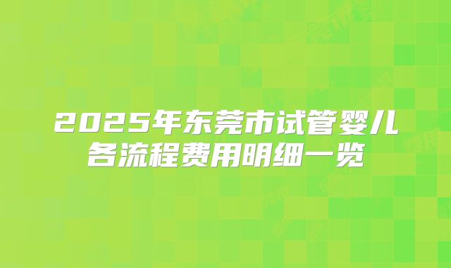 2025年东莞市试管婴儿各流程费用明细一览