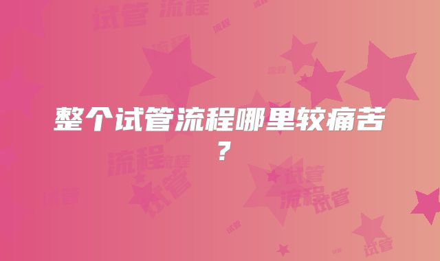 整个试管流程哪里较痛苦？