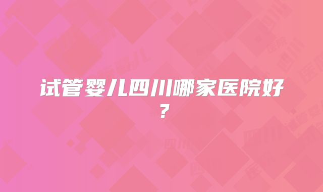 试管婴儿四川哪家医院好？