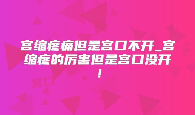宫缩疼痛但是宫口不开_宫缩疼的厉害但是宫口没开！