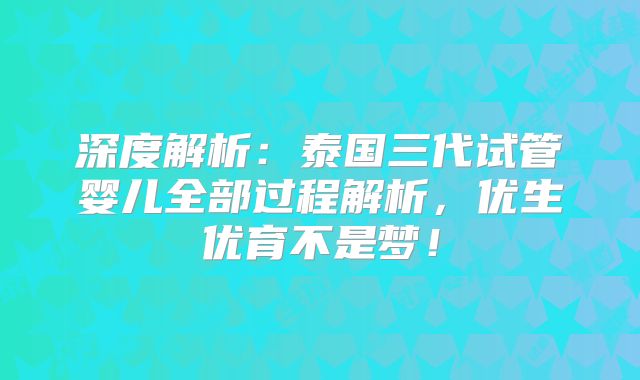 深度解析:泰国三代试管婴儿全部过程解析,优生优育不是梦!