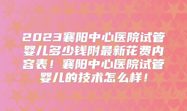 2023襄阳中心医院试管婴儿多少钱附最新花费内容表!襄阳中心医院试管婴儿的技术怎么样!