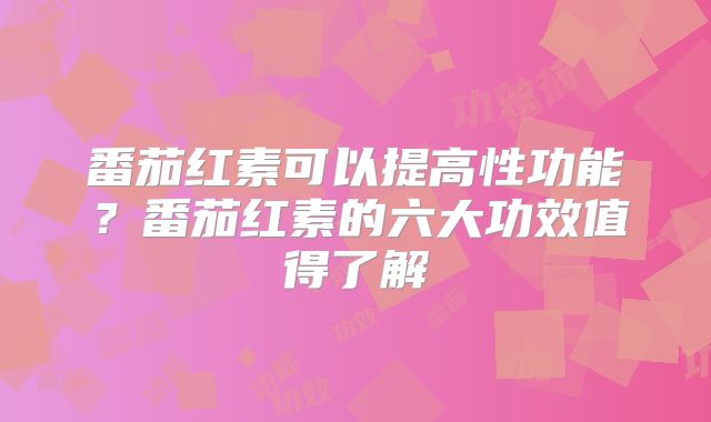 番茄红素可以提高性功能?番茄红素的六大功效值得了解