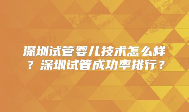 深圳试管婴儿技术怎么样?深圳试管成功率排行?