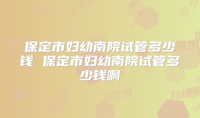 保定市妇幼南院试管多少钱 保定市妇幼南院试管多少钱啊