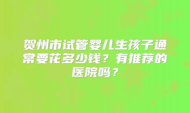 贺州市试管婴儿生孩子通常要花多少钱？有推荐的医院吗？