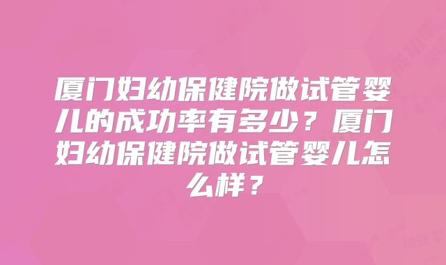 厦门妇幼保健院做试管婴儿的成功率有多少?厦门妇幼保健院做试管婴儿怎么样?