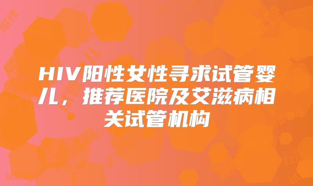 HIV阳性女性寻求试管婴儿，推荐医院及艾滋病相关试管机构