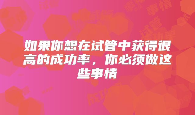 如果你想在试管中获得很高的成功率，你必须做这些事情