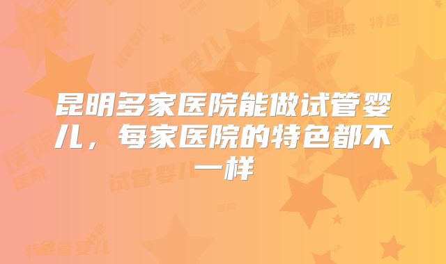 昆明多家医院能做试管婴儿，每家医院的特色都不一样