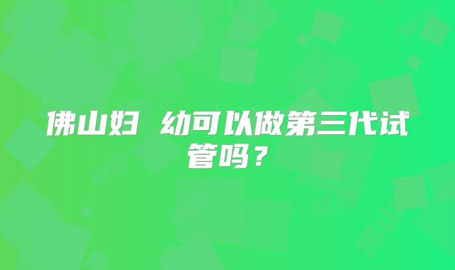 佛山妇 幼可以做第三代试管吗？