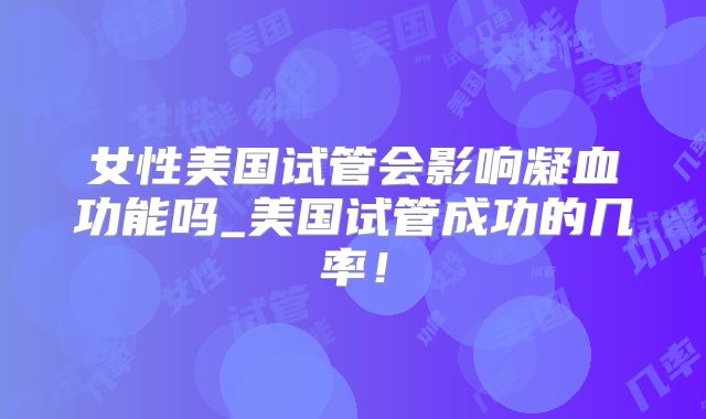 女性美国试管会影响凝血功能吗_美国试管成功的几率！
