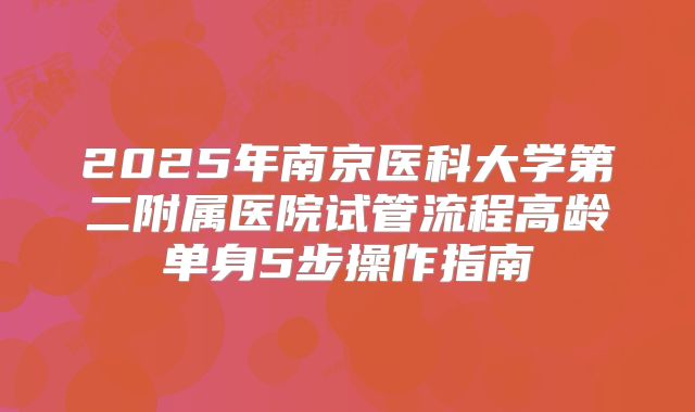 2025年南京医科大学第二附属医院试管流程高龄单身5步操作指南