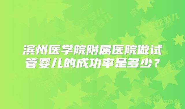 滨州医学院附属医院做试管婴儿的成功率是多少？