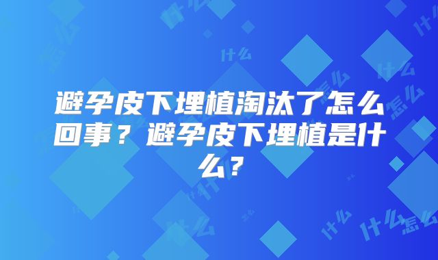 避孕皮下埋植淘汰了怎么回事？避孕皮下埋植是什么？