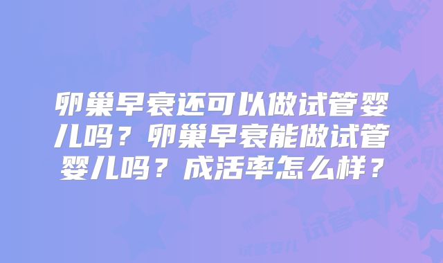卵巢早衰还可以做试管婴儿吗？卵巢早衰能做试管婴儿吗？成活率怎么样？