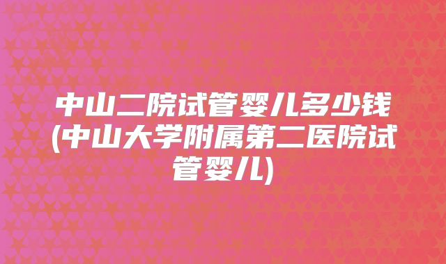 中山二院试管婴儿多少钱(中山大学附属第二医院试管婴儿)