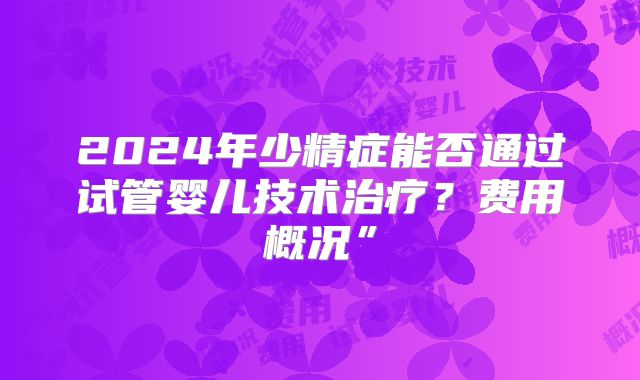2024年少精症能否通过试管婴儿技术治疗?费用概况”
