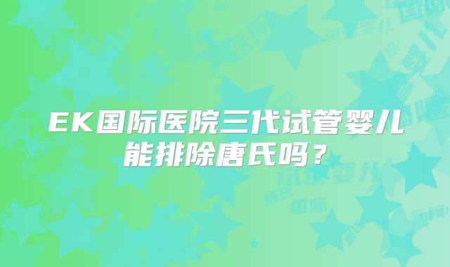 EK国际医院三代试管婴儿能排除唐氏吗？