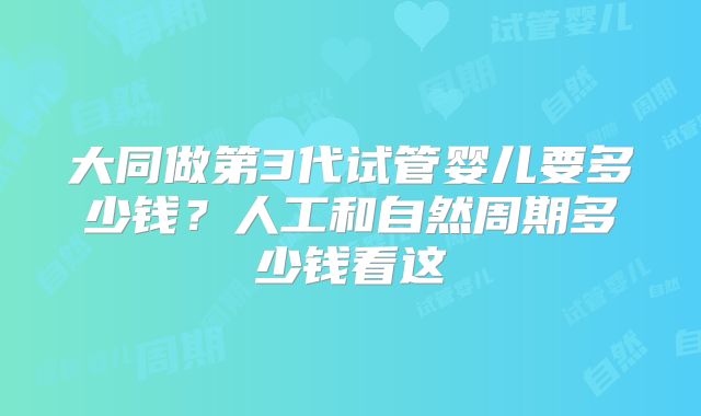 大同做第3代试管婴儿要多少钱？人工和自然周期多少钱看这