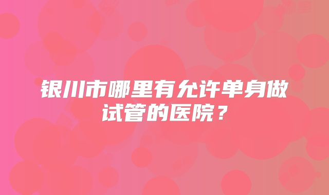 银川市哪里有允许单身做试管的医院？
