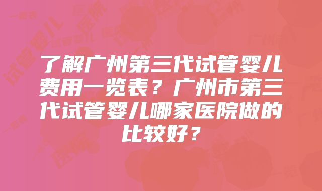 了解广州第三代试管婴儿费用一览表?广州市第三代试管婴儿哪家医院做的比较好?