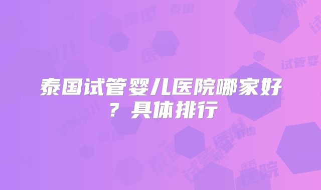 泰国试管婴儿医院哪家好?具体排行