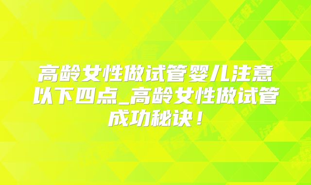 高龄女性做试管婴儿注意以下四点_高龄女性做试管成功秘诀!