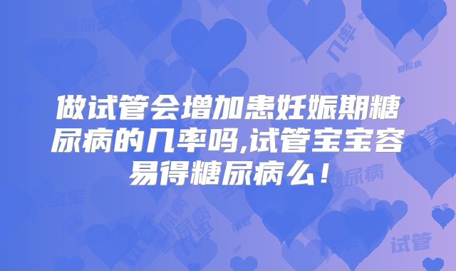 做试管会增加患妊娠期糖尿病的几率吗,试管宝宝容易得糖尿病么！
