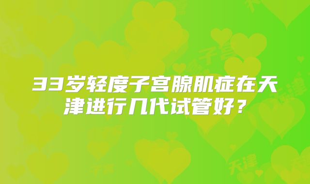 33岁轻度子宫腺肌症在天津进行几代试管好？