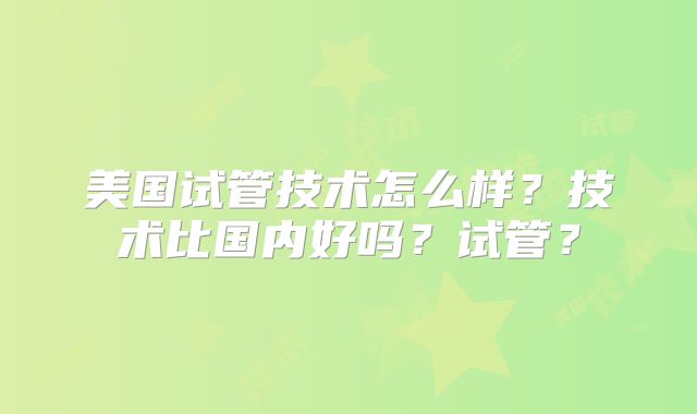 美国试管技术怎么样？技术比国内好吗？试管？