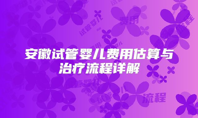 安徽试管婴儿费用估算与治疗流程详解