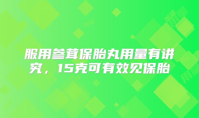 服用参茸保胎丸用量有讲究，15克可有效见保胎