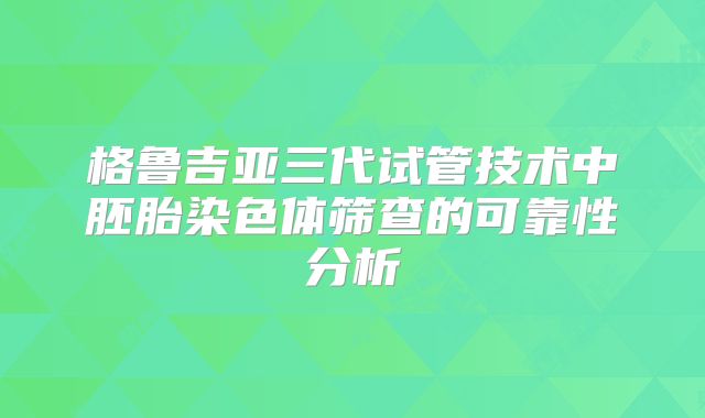 格鲁吉亚三代试管技术中胚胎染色体筛查的可靠性分析