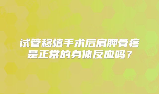 试管移植手术后肩胛骨疼是正常的身体反应吗？