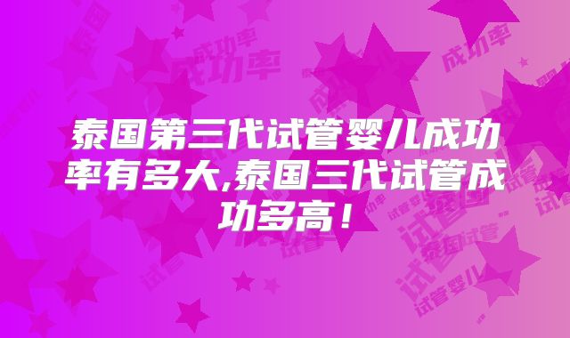 泰国第三代试管婴儿成功率有多大,泰国三代试管成功多高！