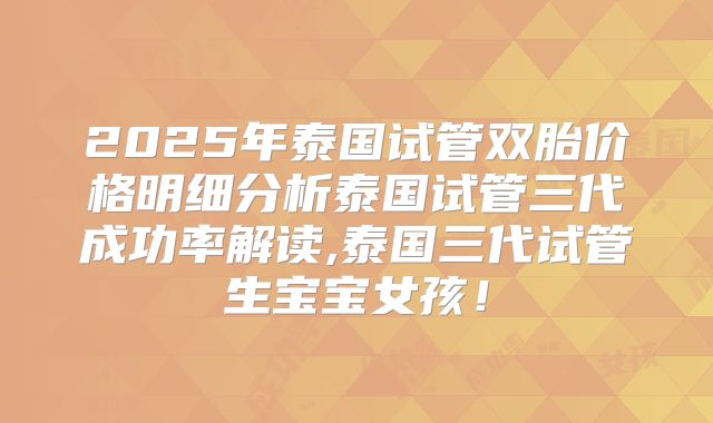 2025年泰国试管双胎价格明细分析泰国试管三代成功率解读,泰国三代试管生宝宝女孩！